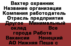 Вахтер-охранник › Название организации ­ Компания-работодатель › Отрасль предприятия ­ Другое › Минимальный оклад ­ 18 000 - Все города Работа » Вакансии   . Ненецкий АО,Нижняя Пеша с.